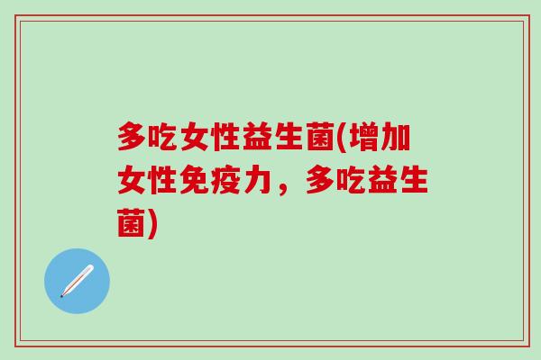 多吃女性益生菌(增加女性力，多吃益生菌)