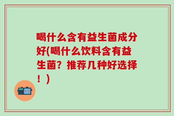 喝什么含有益生菌成分好(喝什么饮料含有益生菌？推荐几种好选择！)