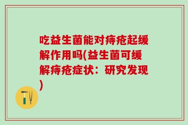 吃益生菌能对痔疮起缓解作用吗(益生菌可缓解痔疮症状：研究发现)