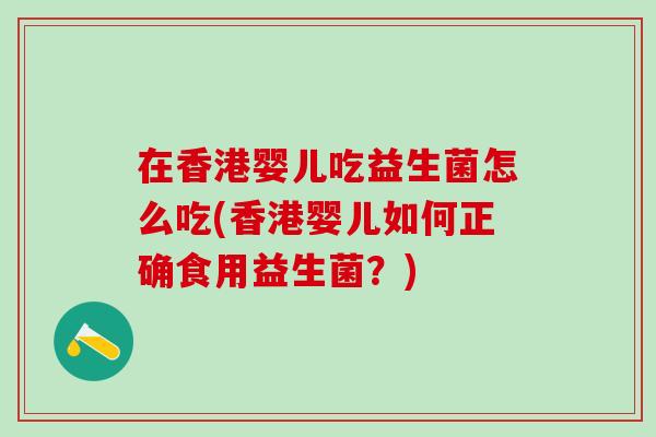 在香港婴儿吃益生菌怎么吃(香港婴儿如何正确食用益生菌？)