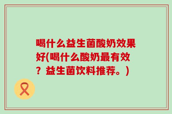 喝什么益生菌酸奶效果好(喝什么酸奶有效？益生菌饮料推荐。)