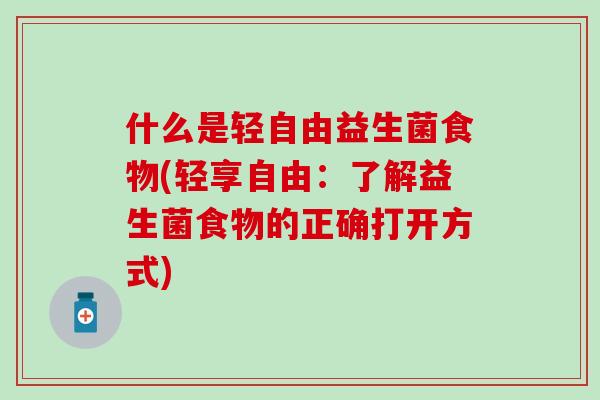 什么是轻自由益生菌食物(轻享自由：了解益生菌食物的正确打开方式)