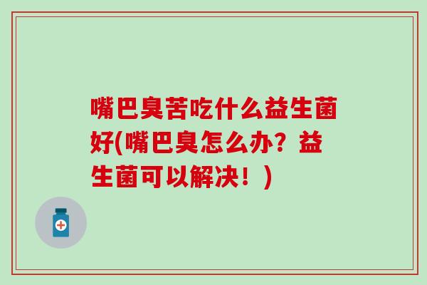 嘴巴臭苦吃什么益生菌好(嘴巴臭怎么办？益生菌可以解决！)