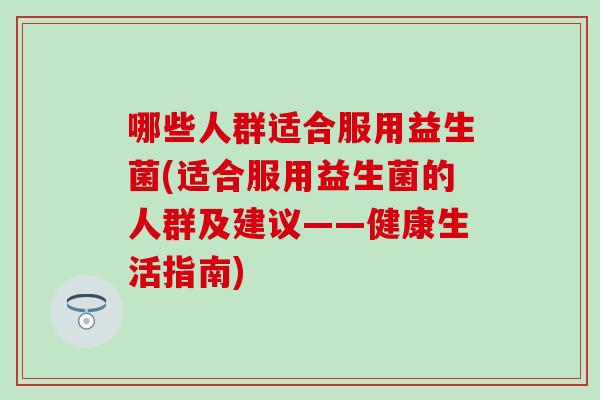 哪些人群适合服用益生菌(适合服用益生菌的人群及建议——健康生活指南)