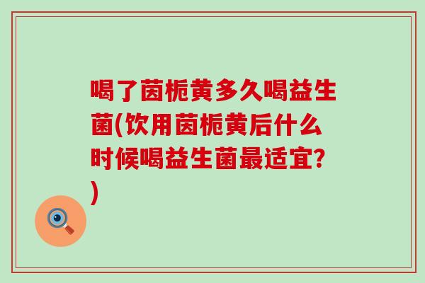 喝了茵栀黄多久喝益生菌(饮用茵栀黄后什么时候喝益生菌适宜？)