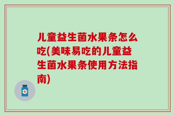 儿童益生菌水果条怎么吃(美味易吃的儿童益生菌水果条使用方法指南)