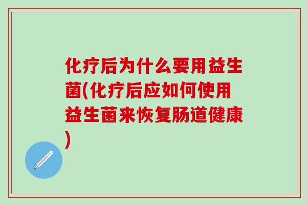 后为什么要用益生菌(后应如何使用益生菌来恢复肠道健康)