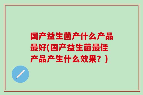 国产益生菌产什么产品好(国产益生菌佳产品产生什么效果？)