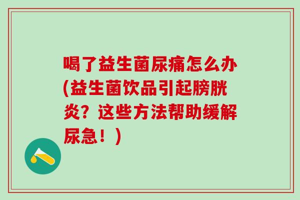 喝了益生菌尿痛怎么办(益生菌饮品引起膀胱炎?这些方法帮助缓解尿急!) 喝了益生菌尿痛怎么办(益生菌饮品引起膀胱炎?这些方法帮助缓解尿急!)