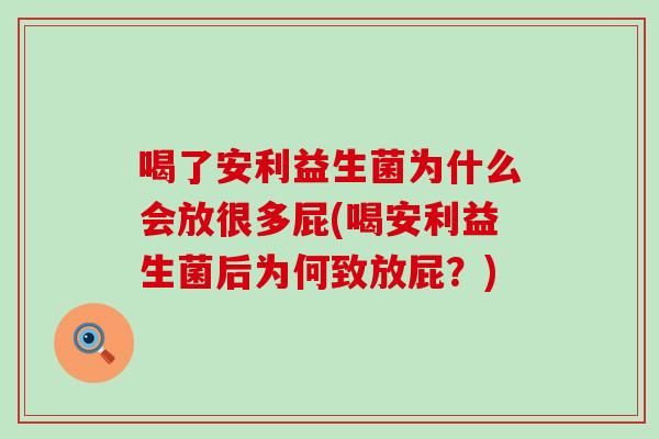 喝了安利益生菌为什么会放很多屁(喝安利益生菌后为何致放屁？)