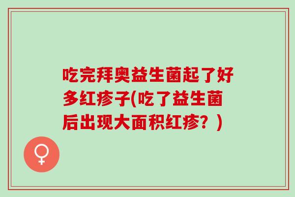 吃完拜奥益生菌起了好多红疹子(吃了益生菌后出现大面积红疹？)