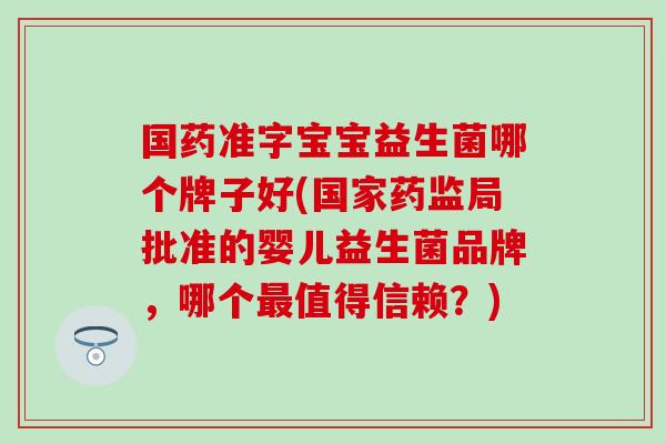 国药准字宝宝益生菌哪个牌子好(国家药监局批准的婴儿益生菌品牌，哪个值得信赖？)