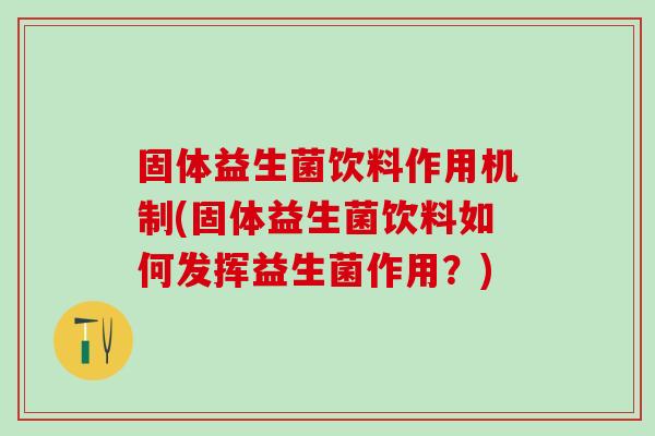 固体益生菌饮料作用机制(固体益生菌饮料如何发挥益生菌作用？)