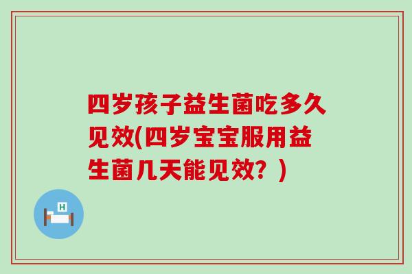 四岁孩子益生菌吃多久见效(四岁宝宝服用益生菌几天能见效？)