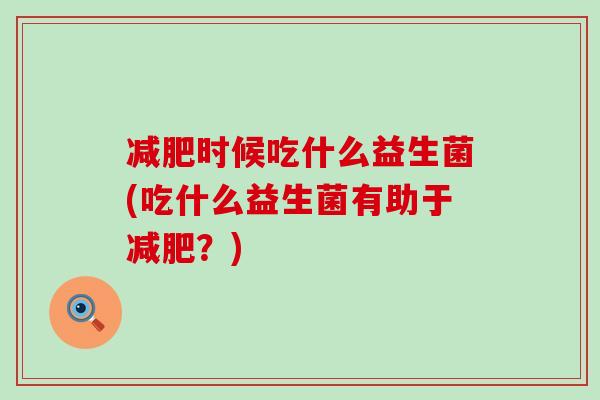 时候吃什么益生菌(吃什么益生菌有助于？)
