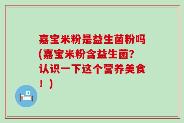 嘉宝米粉是益生菌粉吗(嘉宝米粉含益生菌？认识一下这个营养美食！)
