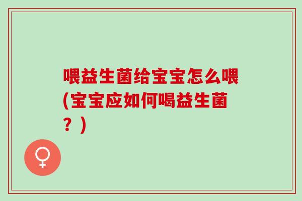 喂益生菌给宝宝怎么喂(宝宝应如何喝益生菌？)