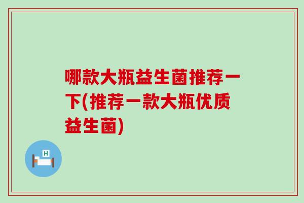 哪款大瓶益生菌推荐一下(推荐一款大瓶优质益生菌) 哪款大瓶益生菌推荐一下(推荐一款大瓶优质益生菌)