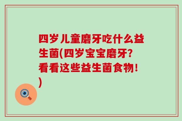 四岁儿童磨牙吃什么益生菌(四岁宝宝磨牙？看看这些益生菌食物！)