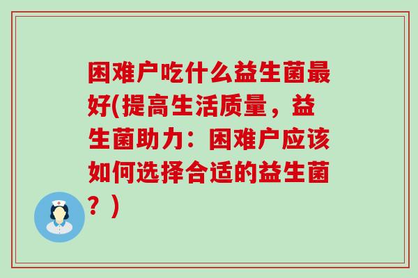 困难户吃什么益生菌好(提高生活质量，益生菌助力：困难户应该如何选择合适的益生菌？)