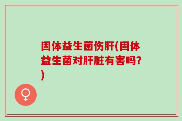 固体益生菌伤(固体益生菌对有害吗？)