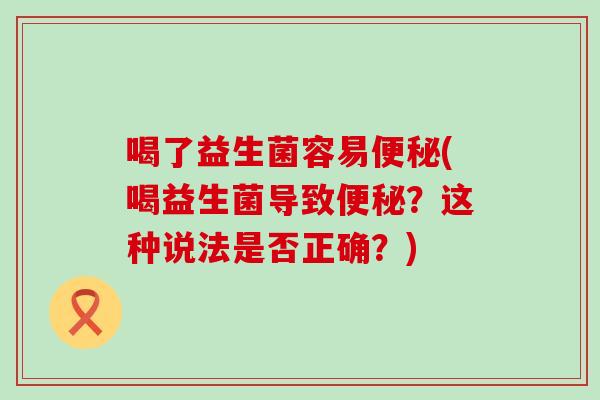 喝了益生菌容易(喝益生菌导致？这种说法是否正确？)