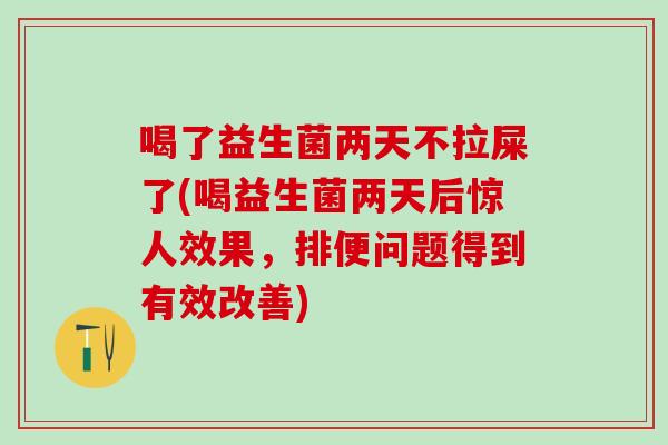 喝了益生菌两天不拉屎了(喝益生菌两天后惊人效果，排便问题得到有效改善)