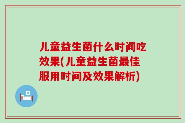 儿童益生菌什么时间吃效果(儿童益生菌佳服用时间及效果解析)
