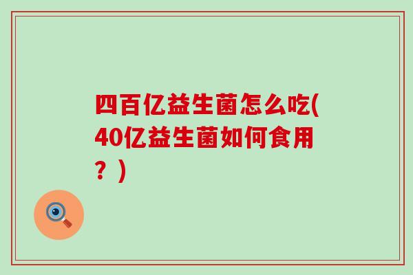 四百亿益生菌怎么吃(40亿益生菌如何食用？)
