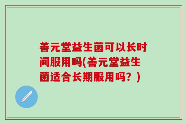 善元堂益生菌可以长时间服用吗(善元堂益生菌适合长期服用吗?) 善元堂益生菌可以长时间服用吗(善元堂益生菌适合长期服用吗?)