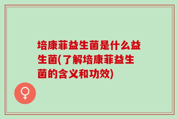 培康菲益生菌是什么益生菌(了解培康菲益生菌的含义和功效)