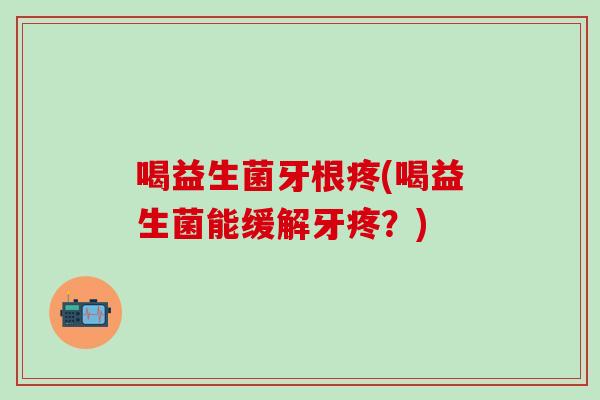 喝益生菌牙根疼(喝益生菌能缓解牙疼？)