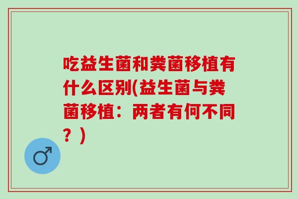 吃益生菌和粪菌移植有什么区别(益生菌与粪菌移植：两者有何不同？)
