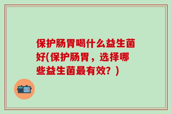 保护肠胃喝什么益生菌好(保护肠胃，选择哪些益生菌有效？)