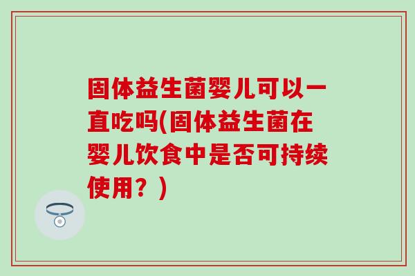 固体益生菌婴儿可以一直吃吗(固体益生菌在婴儿饮食中是否可持续使用？)