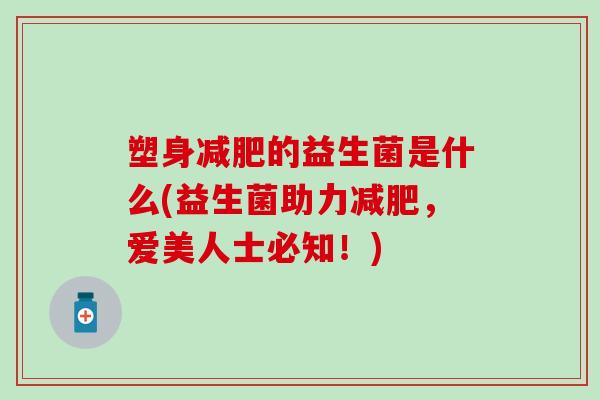 塑身的益生菌是什么(益生菌助力，爱美人士必知！)