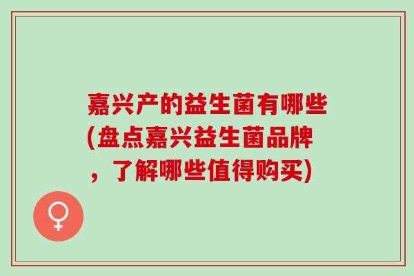 嘉兴产的益生菌有哪些(盘点嘉兴益生菌品牌，了解哪些值得购买)