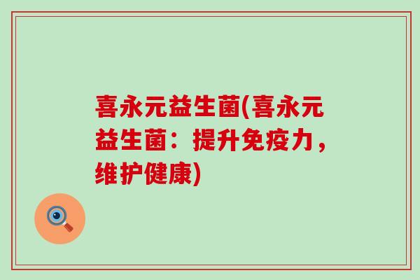 喜永元益生菌(喜永元益生菌：提升力，维护健康)