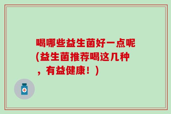 喝哪些益生菌好一点呢(益生菌推荐喝这几种，有益健康！)