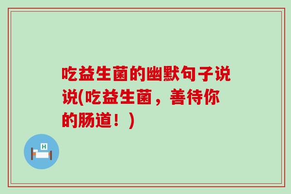 吃益生菌的幽默句子说说(吃益生菌，善待你的肠道！)