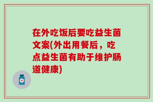 在外吃饭后要吃益生菌文案(外出用餐后，吃点益生菌有助于维护肠道健康)