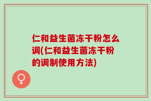 仁和益生菌冻干粉怎么调(仁和益生菌冻干粉的调制使用方法)