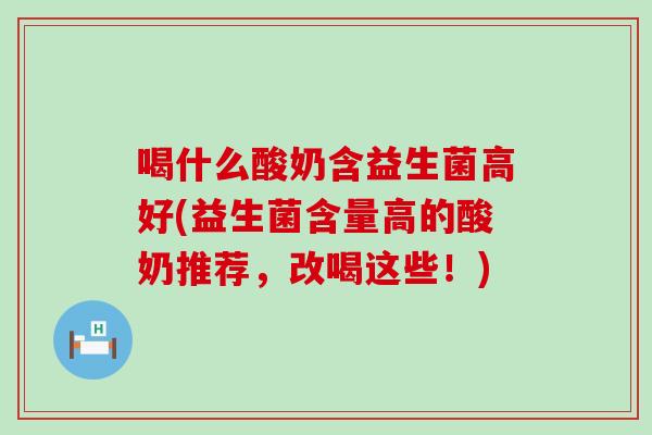 喝什么酸奶含益生菌高好(益生菌含量高的酸奶推荐，改喝这些！)
