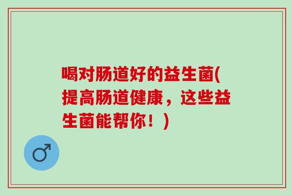 喝对肠道好的益生菌(提高肠道健康，这些益生菌能帮你！)