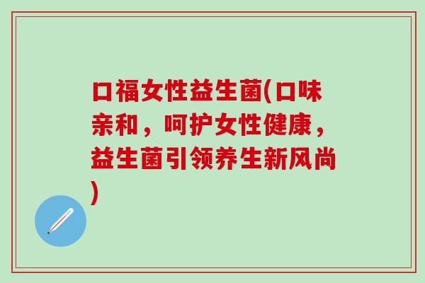 口福女性益生菌(口味亲和，呵护女性健康，益生菌引领养生新风尚)