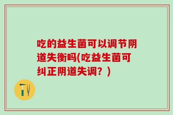 吃的益生菌可以调节失衡吗(吃益生菌可纠正失调？)