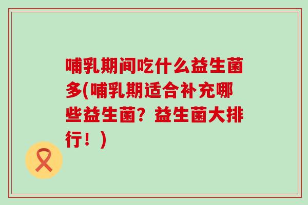 哺乳期间吃什么益生菌多(哺乳期适合补充哪些益生菌？益生菌大排行！)
