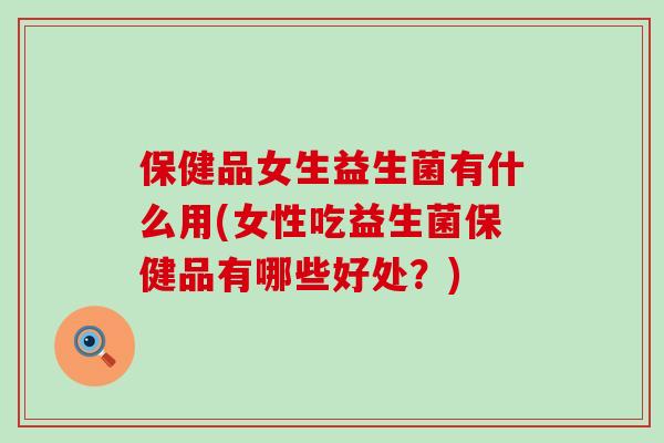 保健品女生益生菌有什么用(女性吃益生菌保健品有哪些好处？)