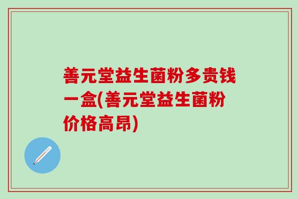 善元堂益生菌粉多贵钱一盒(善元堂益生菌粉价格高昂)