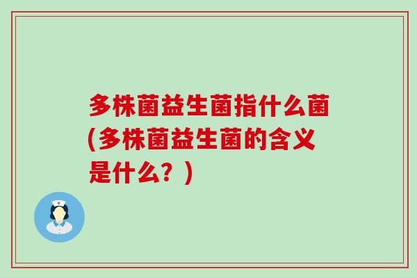 多株菌益生菌指什么菌(多株菌益生菌的含义是什么?) 多株菌益生菌指什么菌(多株菌益生菌的含义是什么?)